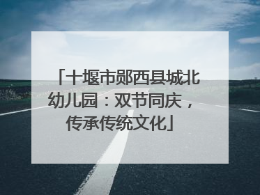 十堰市郧西县城北幼儿园：双节同庆，传承传统文化