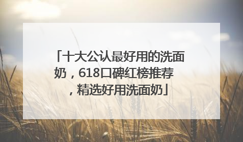 十大公认最好用的洗面奶，618口碑红榜推荐，精选好用洗面奶