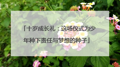 十岁成长礼：这场仪式为少年种下责任与梦想的种子