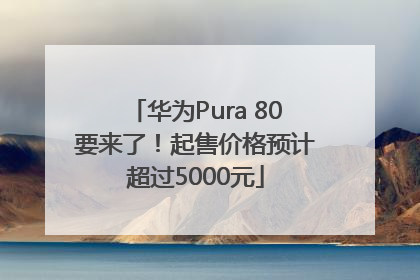 华为Pura 80要来了！起售价格预计超过5000元
