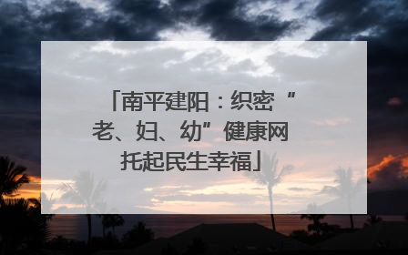 南平建阳：织密“老、妇、幼”健康网托起民生幸福