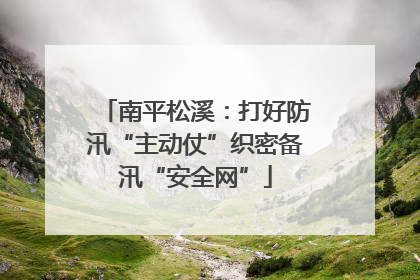 南平松溪：打好防汛“主动仗”织密备汛“安全网”