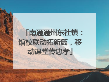 南通通州东社镇：馆校联动拓新篇，移动课堂传忠孝