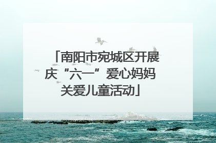 南阳市宛城区开展庆“六一”爱心妈妈关爱儿童活动