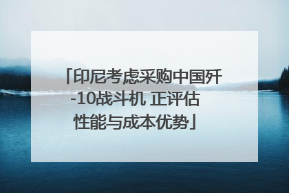 印尼考虑采购中国歼-10战斗机 正评估性能与成本优势