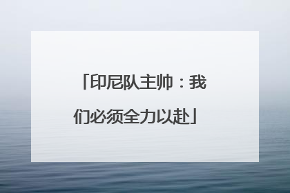 印尼队主帅：我们必须全力以赴