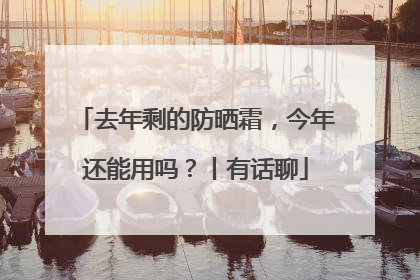 去年剩的防晒霜，今年还能用吗？丨有话聊