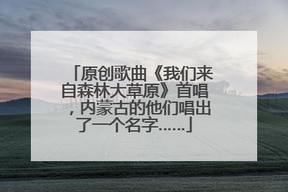 原创歌曲《我们来自森林大草原》首唱，内蒙古的他们唱出了一个名字……
