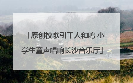 原创校歌引千人和鸣 小学生童声唱响长沙音乐厅