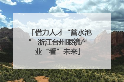 借力人才“蓄水池” 浙江台州眼镜产业“看”未来