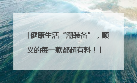 健康生活“潮装备”，顺义的每一款都超有料！