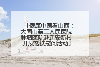 健康中国看山西：大同市第二人民医院肿瘤医院赴迁安新村开展帮扶慰问活动