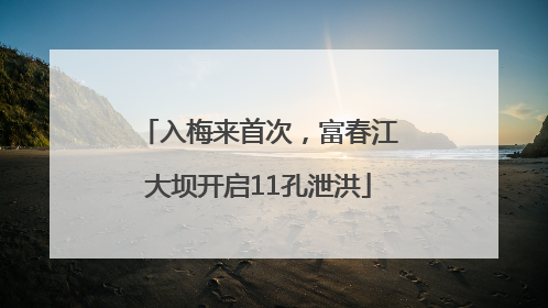 入梅来首次，富春江大坝开启11孔泄洪