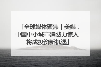 全球媒体聚焦｜美媒：中国中小城市消费力惊人 将成投资新机遇