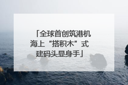 全球首创筑港机海上“搭积木”式建码头显身手