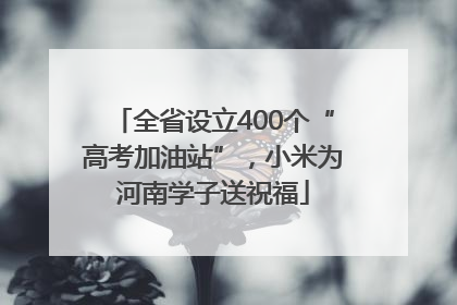 全省设立400个“高考加油站”，小米为河南学子送祝福