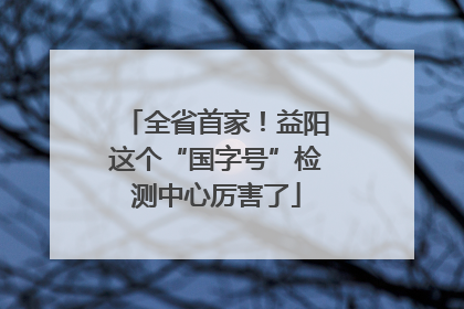 全省首家！益阳这个“国字号”检测中心厉害了