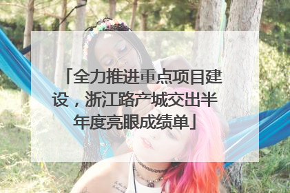 全力推进重点项目建设，浙江路产城交出半年度亮眼成绩单