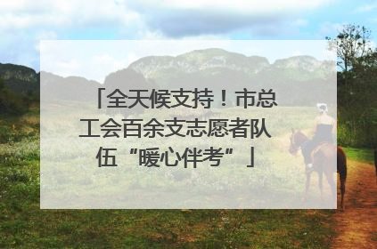 全天候支持！市总工会百余支志愿者队伍“暖心伴考”