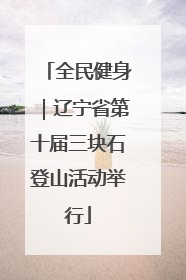 全民健身｜辽宁省第十届三块石登山活动举行