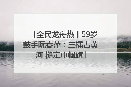 全民龙舟热丨59岁鼓手阮春萍：三擂古黄河 槌定巾帼旗