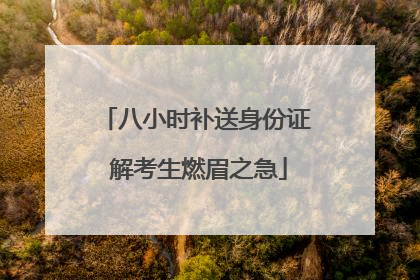 八小时补送身份证 解考生燃眉之急