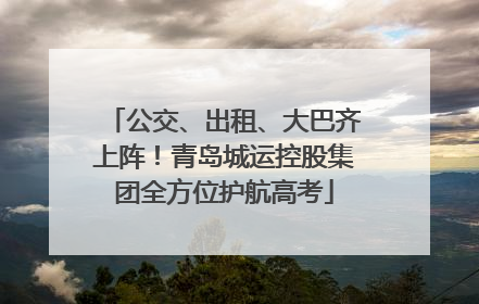 公交、出租、大巴齐上阵！青岛城运控股集团全方位护航高考
