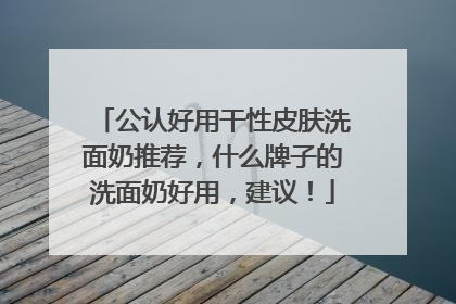 公认好用干性皮肤洗面奶推荐，什么牌子的洗面奶好用，建议！