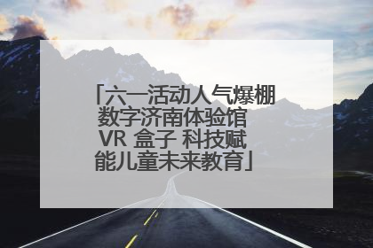 六一活动人气爆棚 数字济南体验馆 VR 盒子 科技赋能儿童未来教育