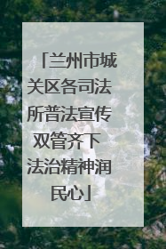 兰州市城关区各司法所普法宣传双管齐下 法治精神润民心