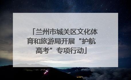 兰州市城关区文化体育和旅游局开展“护航高考”专项行动