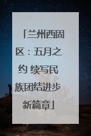 兰州西固区：五月之约 续写民族团结进步新篇章
