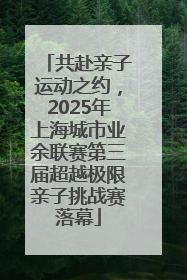 共赴亲子运动之约，2025年上海城市业余联赛第三届超越极限亲子挑战赛落幕