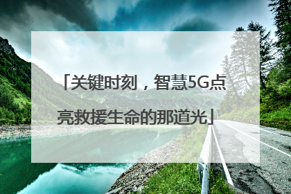 关键时刻，智慧5G点亮救援生命的那道光