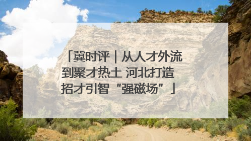 冀时评｜从人才外流到聚才热土 河北打造招才引智“强磁场”