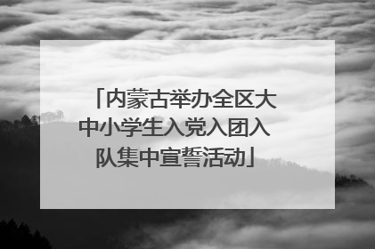 内蒙古举办全区大中小学生入党入团入队集中宣誓活动