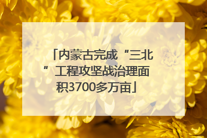 内蒙古完成“三北”工程攻坚战治理面积3700多万亩