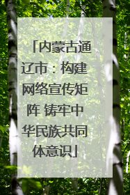 内蒙古通辽市：构建网络宣传矩阵 铸牢中华民族共同体意识