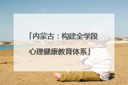 内蒙古：构建全学段心理健康教育体系