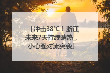 冲击38℃！浙江未来7天持续晴热，小心强对流突袭