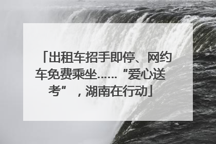 出租车招手即停、网约车免费乘坐……“爱心送考”，湖南在行动
