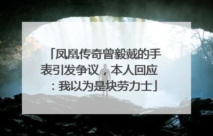 凤凰传奇曾毅戴的手表引发争议，本人回应：我以为是块劳力士
