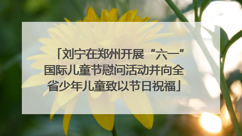 刘宁在郑州开展“六一”国际儿童节慰问活动并向全省少年儿童致以节日祝福