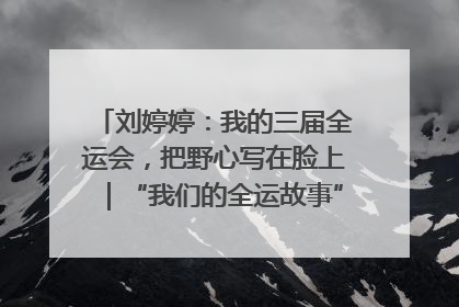 刘婷婷：我的三届全运会，把野心写在脸上｜“我们的全运故事”全民征文大赛
