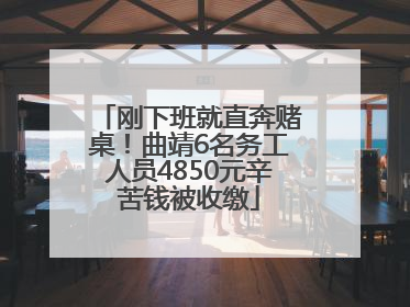 刚下班就直奔赌桌！曲靖6名务工人员4850元辛苦钱被收缴
