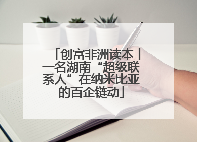 创富非洲读本丨一名湖南“超级联系人”在纳米比亚的百企链动