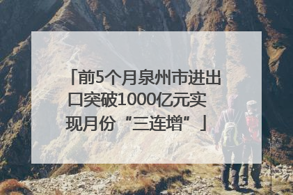 前5个月泉州市进出口突破1000亿元实现月份“三连增”