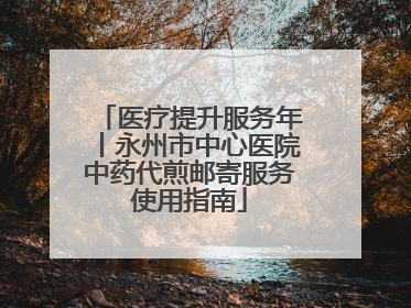 医疗提升服务年丨永州市中心医院中药代煎邮寄服务使用指南