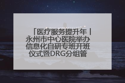 医疗服务提升年丨永州市中心医院举办信息化自研专班开班仪式暨DRG分组管理系统上线培训会