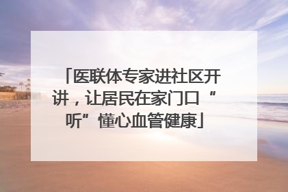 医联体专家进社区开讲，让居民在家门口“听”懂心血管健康
